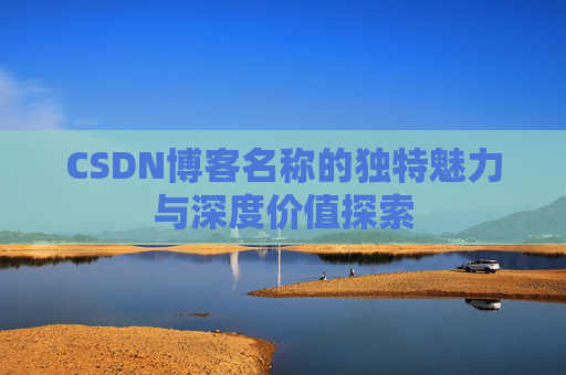 CSDN博客名称的独特魅力与深度价值探索 CSDN博客名称的独特魅力与深度价值探索